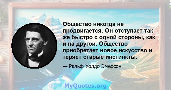 Общество никогда не продвигается. Он отступает так же быстро с одной стороны, как и на другой. Общество приобретает новое искусство и теряет старые инстинкты.