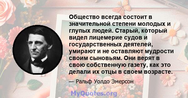 Общество всегда состоит в значительной степени молодых и глупых людей. Старый, который видел лицемерие судов и государственных деятелей, умирают и не оставляют мудрости своим сыновьям. Они верят в свою собственную