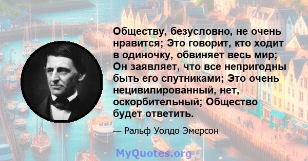 Обществу, безусловно, не очень нравится; Это говорит, кто ходит в одиночку, обвиняет весь мир; Он заявляет, что все непригодны быть его спутниками; Это очень нецивилированный, нет, оскорбительный; Общество будет