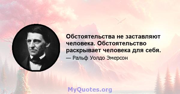 Обстоятельства не заставляют человека. Обстоятельство раскрывает человека для себя.