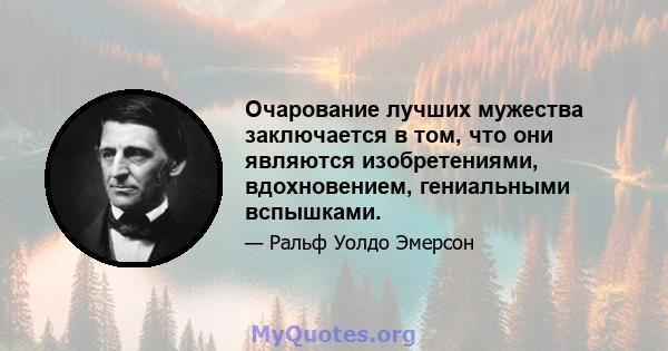 Очарование лучших мужества заключается в том, что они являются изобретениями, вдохновением, гениальными вспышками.