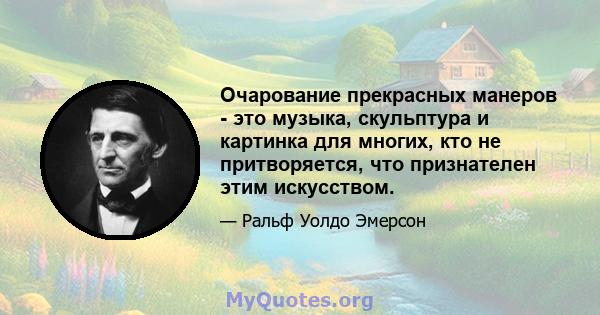 Очарование прекрасных манеров - это музыка, скульптура и картинка для многих, кто не притворяется, что признателен этим искусством.