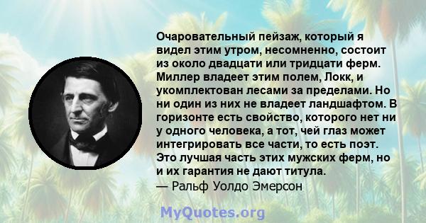 Очаровательный пейзаж, который я видел этим утром, несомненно, состоит из около двадцати или тридцати ферм. Миллер владеет этим полем, Локк, и укомплектован лесами за пределами. Но ни один из них не владеет ландшафтом.