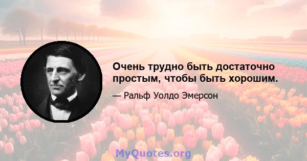 Очень трудно быть достаточно простым, чтобы быть хорошим.