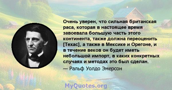 Очень уверен, что сильная британская раса, которая в настоящее время завоевала большую часть этого континента, также должна переоценить [Техас], а также в Мексике и Орегоне, и в течение веков он будет иметь небольшой