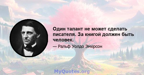 Один талант не может сделать писателя. За книгой должен быть человек.