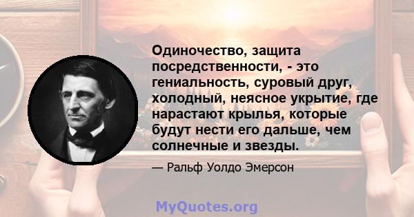 Одиночество, защита посредственности, - это гениальность, суровый друг, холодный, неясное укрытие, где нарастают крылья, которые будут нести его дальше, чем солнечные и звезды.