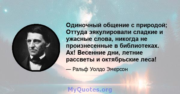 Одиночный общение с природой; Оттуда эякулировали сладкие и ужасные слова, никогда не произнесенные в библиотеках. Ах! Весенние дни, летние рассветы и октябрьские леса!