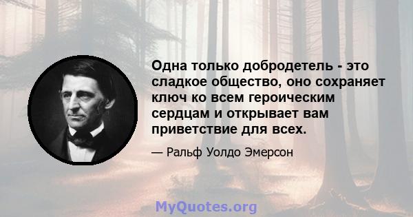 Одна только добродетель - это сладкое общество, оно сохраняет ключ ко всем героическим сердцам и открывает вам приветствие для всех.