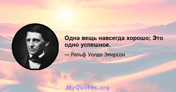 Одна вещь навсегда хорошо; Это одно успешное.