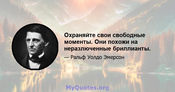 Охраняйте свои свободные моменты. Они похожи на неразлюченные бриллианты.