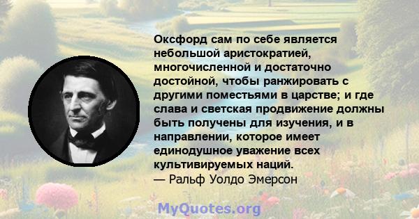 Оксфорд сам по себе является небольшой аристократией, многочисленной и достаточно достойной, чтобы ранжировать с другими поместьями в царстве; и где слава и светская продвижение должны быть получены для изучения, и в