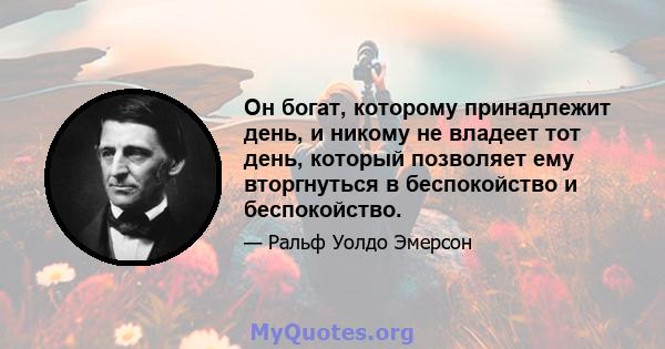 Он богат, которому принадлежит день, и никому не владеет тот день, который позволяет ему вторгнуться в беспокойство и беспокойство.