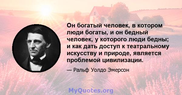 Он богатый человек, в котором люди богаты, и он бедный человек, у которого люди бедны; и как дать доступ к театральному искусству и природе, является проблемой цивилизации.