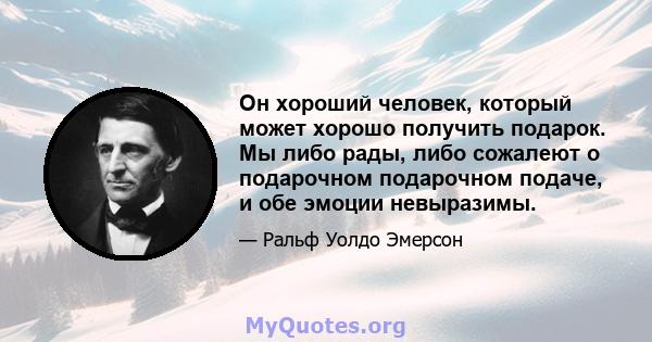 Он хороший человек, который может хорошо получить подарок. Мы либо рады, либо сожалеют о подарочном подарочном подаче, и обе эмоции невыразимы.