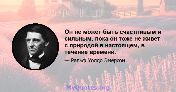 Он не может быть счастливым и сильным, пока он тоже не живет с природой в настоящем, в течение времени.