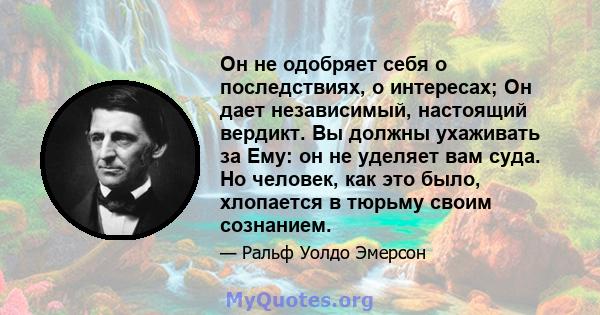 Он не одобряет себя о последствиях, о интересах; Он дает независимый, настоящий вердикт. Вы должны ухаживать за Ему: он не уделяет вам суда. Но человек, как это было, хлопается в тюрьму своим сознанием.