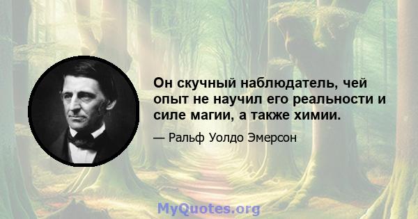 Он скучный наблюдатель, чей опыт не научил его реальности и силе магии, а также химии.