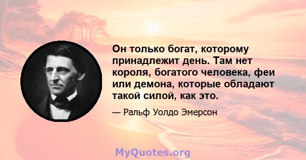 Он только богат, которому принадлежит день. Там нет короля, богатого человека, феи или демона, которые обладают такой силой, как это.