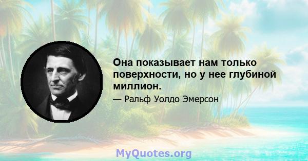 Она показывает нам только поверхности, но у нее глубиной миллион.