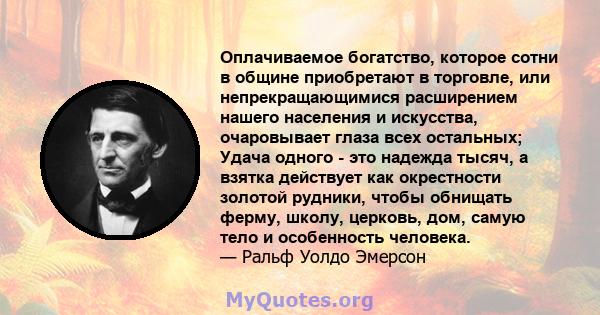 Оплачиваемое богатство, которое сотни в общине приобретают в торговле, или непрекращающимися расширением нашего населения и искусства, очаровывает глаза всех остальных; Удача одного - это надежда тысяч, а взятка