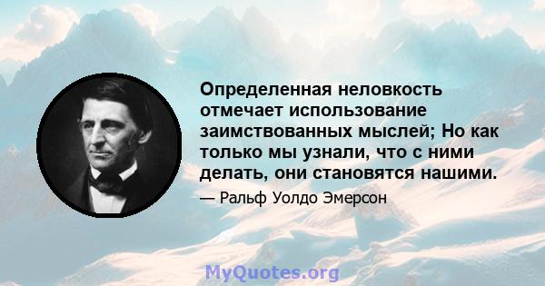 Определенная неловкость отмечает использование заимствованных мыслей; Но как только мы узнали, что с ними делать, они становятся нашими.