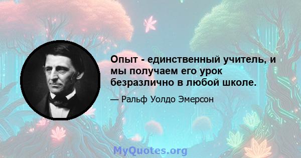 Опыт - единственный учитель, и мы получаем его урок безразлично в любой школе.