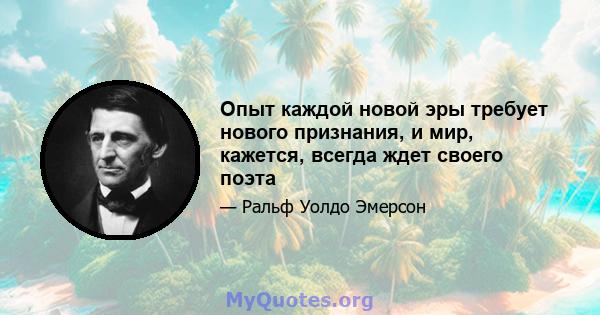 Опыт каждой новой эры требует нового признания, и мир, кажется, всегда ждет своего поэта