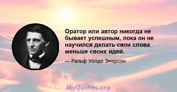 Оратор или автор никогда не бывает успешным, пока он не научился делать свои слова меньше своих идей.