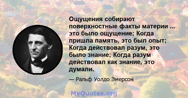 Ощущения собирают поверхностные факты материи ... это было ощущение; Когда пришла память, это был опыт; Когда действовал разум, это было знание; Когда разум действовал как знание, это думали.