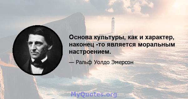 Основа культуры, как и характер, наконец -то является моральным настроением.