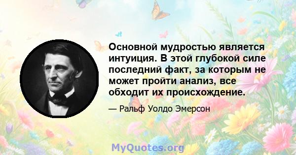 Основной мудростью является интуиция. В этой глубокой силе последний факт, за которым не может пройти анализ, все обходит их происхождение.