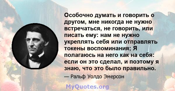 Особочно думать и говорить о другом, мне никогда не нужно встречаться, не говорить, или писать ему: нам не нужно укреплять себя или отправлять токены воспоминания; Я полагаюсь на него как на себя: если он это сделал, и