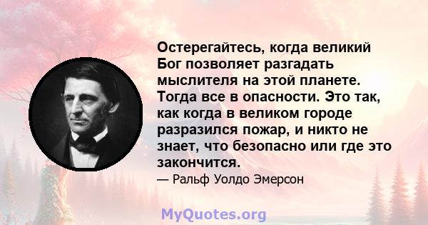 Остерегайтесь, когда великий Бог позволяет разгадать мыслителя на этой планете. Тогда все в опасности. Это так, как когда в великом городе разразился пожар, и никто не знает, что безопасно или где это закончится.