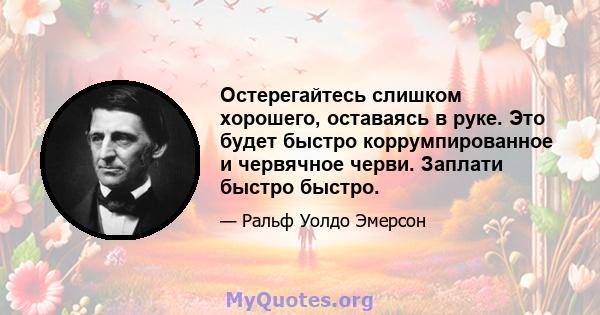 Остерегайтесь слишком хорошего, оставаясь в руке. Это будет быстро коррумпированное и червячное черви. Заплати быстро быстро.