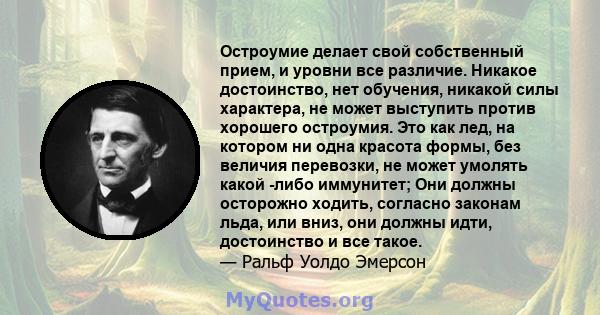 Остроумие делает свой собственный прием, и уровни все различие. Никакое достоинство, нет обучения, никакой силы характера, не может выступить против хорошего остроумия. Это как лед, на котором ни одна красота формы, без 