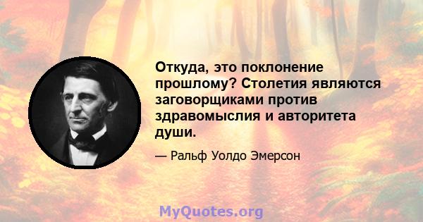 Откуда, это поклонение прошлому? Столетия являются заговорщиками против здравомыслия и авторитета души.