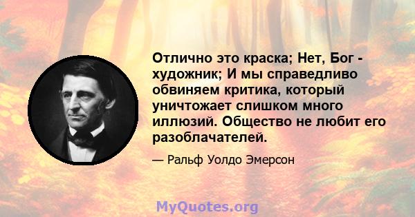 Отлично это краска; Нет, Бог - художник; И мы справедливо обвиняем критика, который уничтожает слишком много иллюзий. Общество не любит его разоблачателей.