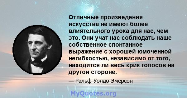 Отличные произведения искусства не имеют более влиятельного урока для нас, чем это. Они учат нас соблюдать наше собственное спонтанное выражение с хорошей юмоченной негибкостью, независимо от того, находится ли весь