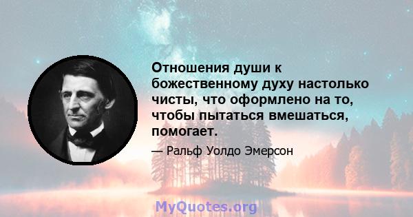 Отношения души к божественному духу настолько чисты, что оформлено на то, чтобы пытаться вмешаться, помогает.