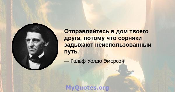 Отправляйтесь в дом твоего друга, потому что сорняки задыхают неиспользованный путь.