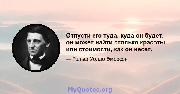 Отпусти его туда, куда он будет, он может найти столько красоты или стоимости, как он несет.