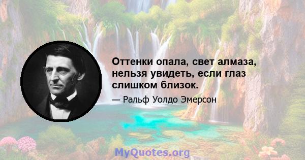 Оттенки опала, свет алмаза, нельзя увидеть, если глаз слишком близок.