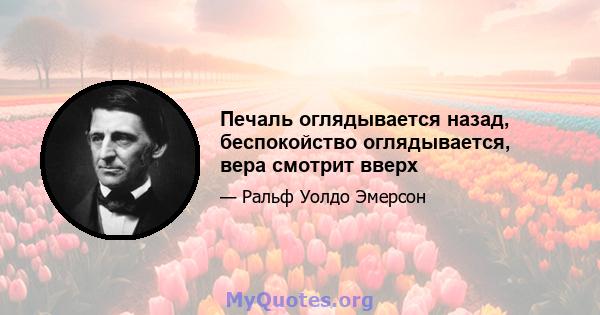 Печаль оглядывается назад, беспокойство оглядывается, вера смотрит вверх