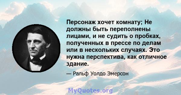 Персонаж хочет комнату; Не должны быть переполнены лицами, и не судить о пробках, полученных в прессе по делам или в нескольких случаях. Это нужна перспектива, как отличное здание.