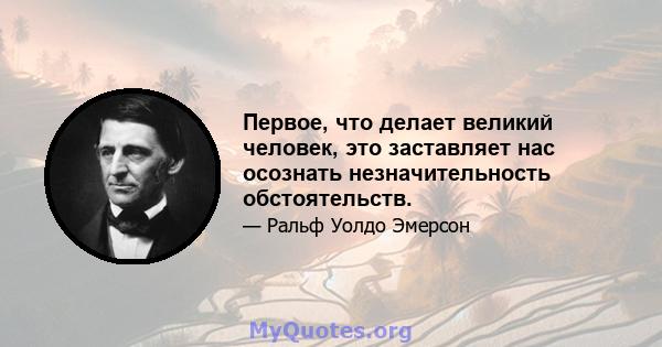 Первое, что делает великий человек, это заставляет нас осознать незначительность обстоятельств.