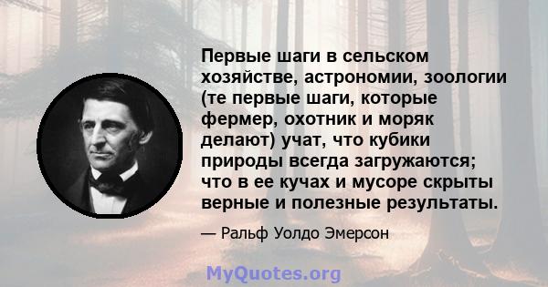 Первые шаги в сельском хозяйстве, астрономии, зоологии (те первые шаги, которые фермер, охотник и моряк делают) учат, что кубики природы всегда загружаются; что в ее кучах и мусоре скрыты верные и полезные результаты.