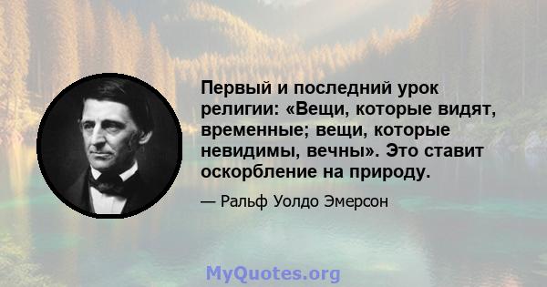 Первый и последний урок религии: «Вещи, которые видят, временные; вещи, которые невидимы, вечны». Это ставит оскорбление на природу.