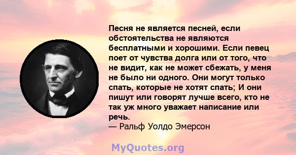 Песня не является песней, если обстоятельства не являются бесплатными и хорошими. Если певец поет от чувства долга или от того, что не видит, как не может сбежать, у меня не было ни одного. Они могут только спать,