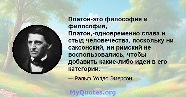 Платон-это философия и философия, Платон,-одновременно слава и стыд человечества, поскольку ни саксонский, ни римский не воспользовались, чтобы добавить какие-либо идеи в его категории.